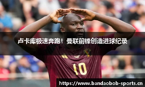 卢卡库极速奔跑！曼联前锋创造进球纪录