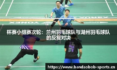 杯赛小组赛次轮：兰州羽毛球队与湖州羽毛球队的反复对决