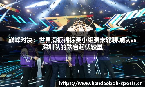 巅峰对决：世界滑板锦标赛小组赛末轮聊城队vs深圳队的跌宕起伏较量
