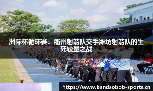洲际杯循环赛：衢州射箭队交手潍坊射箭队的生死较量之战