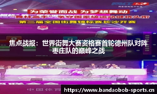 焦点战报：世界街舞大赛资格赛首轮德州队对阵枣庄队的巅峰之战