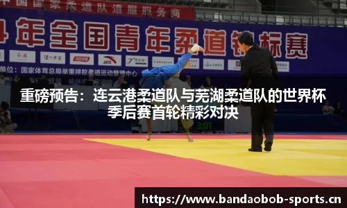 重磅预告：连云港柔道队与芜湖柔道队的世界杯季后赛首轮精彩对决