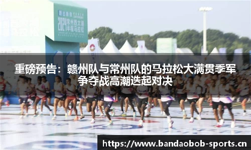 重磅预告：赣州队与常州队的马拉松大满贯季军争夺战高潮迭起对决