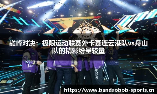 巅峰对决：极限运动联赛外卡赛连云港队vs舟山队的精彩纷呈较量
